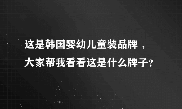 这是韩国婴幼儿童装品牌 ，大家帮我看看这是什么牌子？