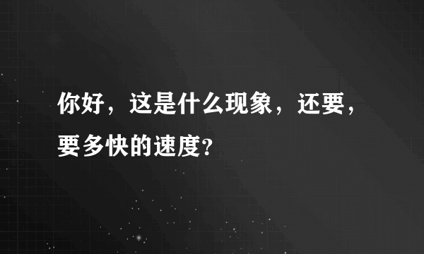 你好，这是什么现象，还要，要多快的速度？