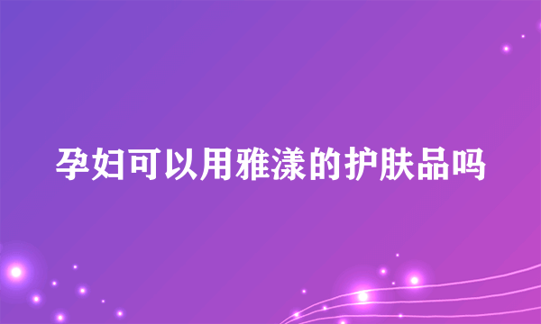 孕妇可以用雅漾的护肤品吗