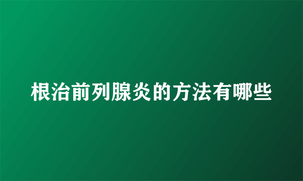 根治前列腺炎的方法有哪些