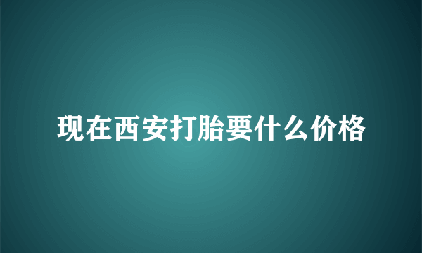 现在西安打胎要什么价格