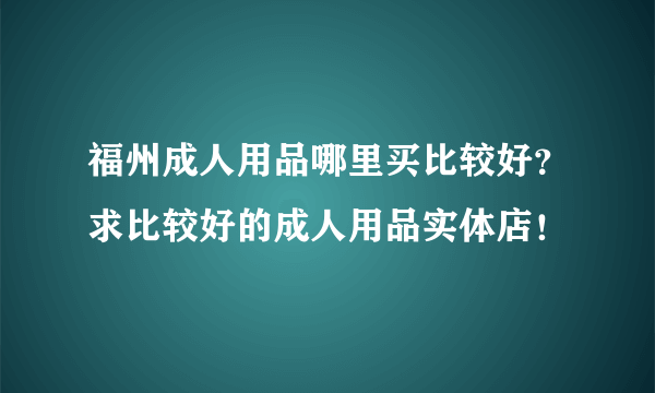 福州成人用品哪里买比较好？求比较好的成人用品实体店！