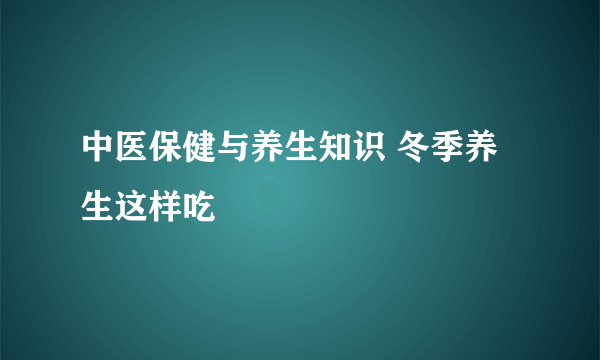 中医保健与养生知识 冬季养生这样吃