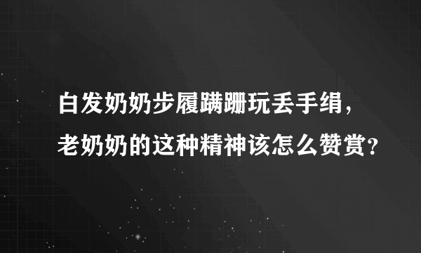 白发奶奶步履蹒跚玩丢手绢，老奶奶的这种精神该怎么赞赏？