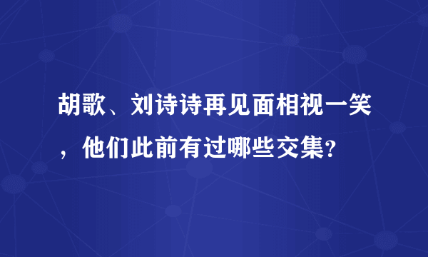 胡歌、刘诗诗再见面相视一笑，他们此前有过哪些交集？