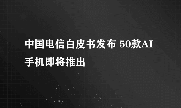 中国电信白皮书发布 50款AI手机即将推出