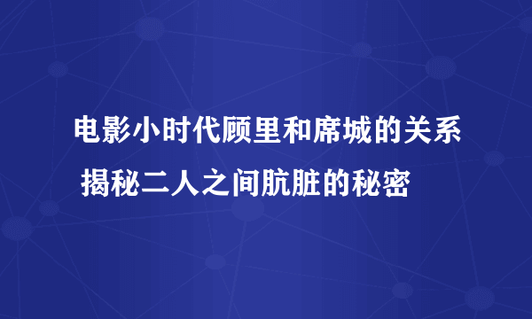 电影小时代顾里和席城的关系 揭秘二人之间肮脏的秘密