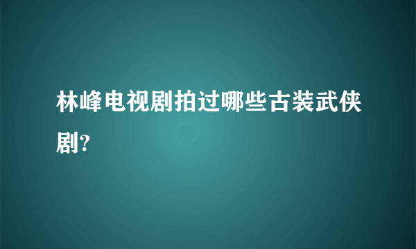 林峰电视剧拍过哪些古装武侠剧?