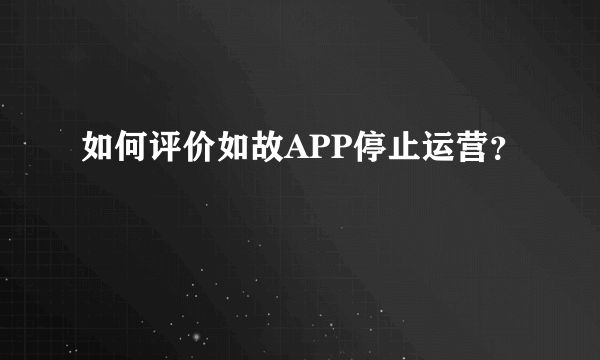 如何评价如故APP停止运营？