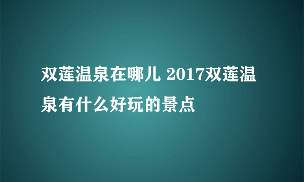 双莲温泉在哪儿 2017双莲温泉有什么好玩的景点