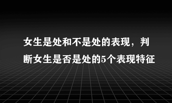 女生是处和不是处的表现，判断女生是否是处的5个表现特征