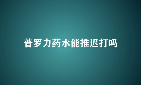 普罗力药水能推迟打吗