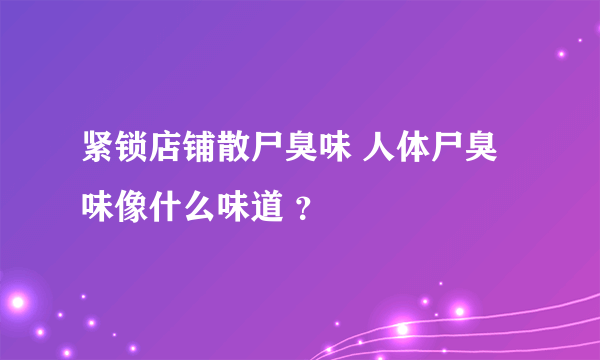 紧锁店铺散尸臭味 人体尸臭味像什么味道 ？