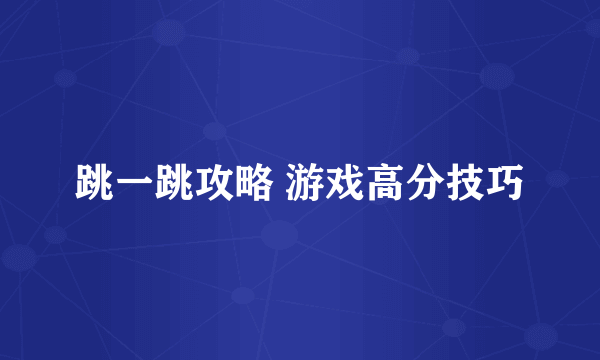 跳一跳攻略 游戏高分技巧