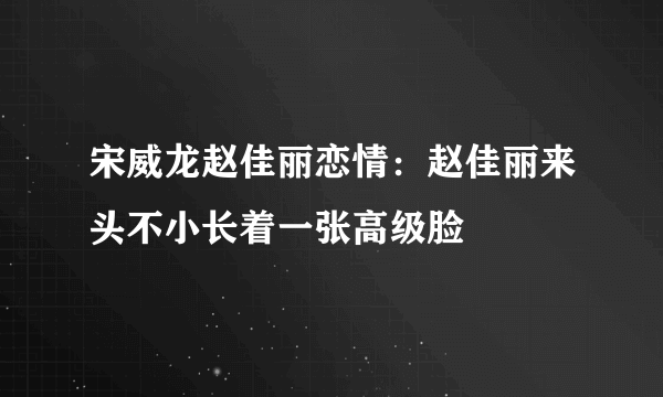 宋威龙赵佳丽恋情：赵佳丽来头不小长着一张高级脸