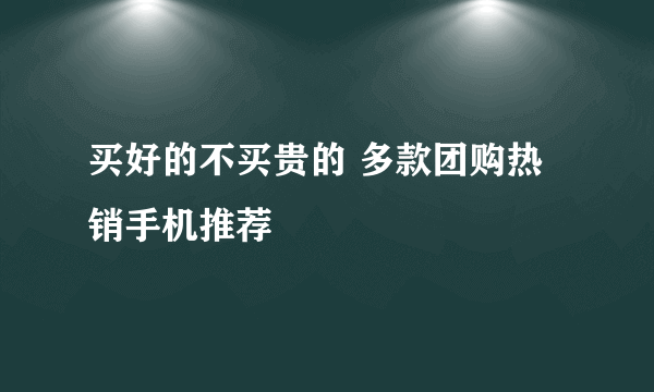 买好的不买贵的 多款团购热销手机推荐