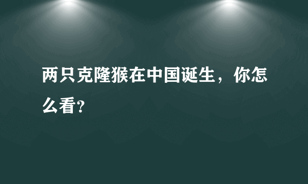 两只克隆猴在中国诞生，你怎么看？