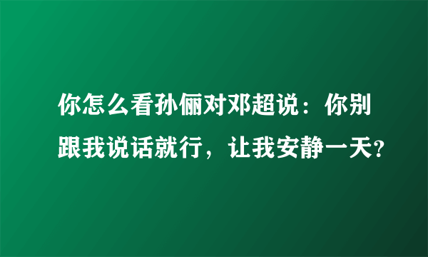 你怎么看孙俪对邓超说：你别跟我说话就行，让我安静一天？