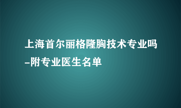 上海首尔丽格隆胸技术专业吗-附专业医生名单