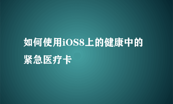 如何使用iOS8上的健康中的紧急医疗卡