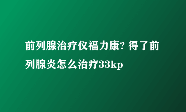 前列腺治疗仪福力康? 得了前列腺炎怎么治疗33kp