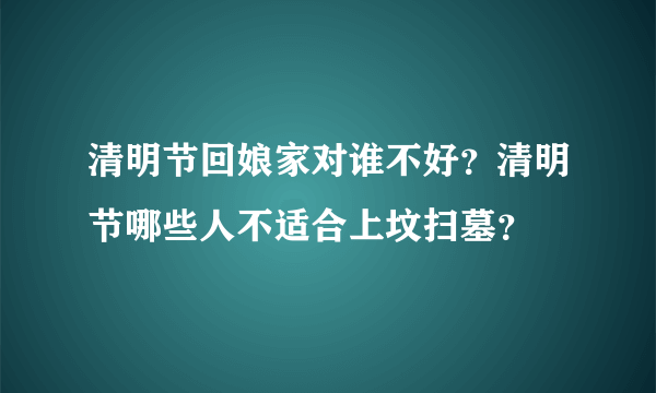 清明节回娘家对谁不好？清明节哪些人不适合上坟扫墓？