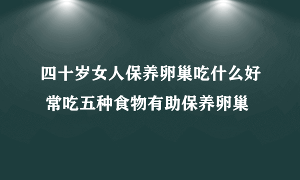 四十岁女人保养卵巢吃什么好 常吃五种食物有助保养卵巢