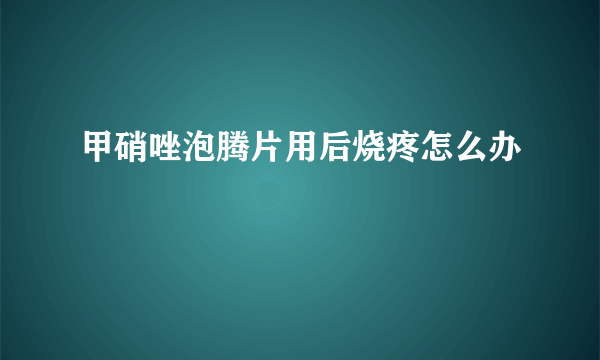 甲硝唑泡腾片用后烧疼怎么办