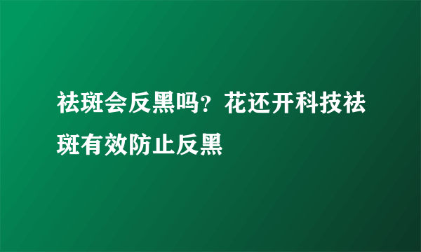 祛斑会反黑吗？花还开科技祛斑有效防止反黑