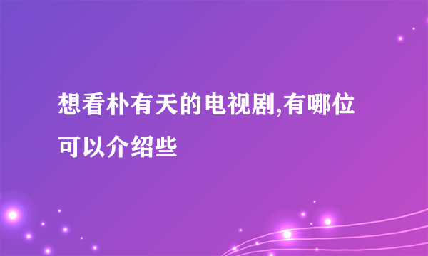 想看朴有天的电视剧,有哪位可以介绍些