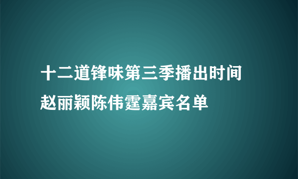 十二道锋味第三季播出时间 赵丽颖陈伟霆嘉宾名单