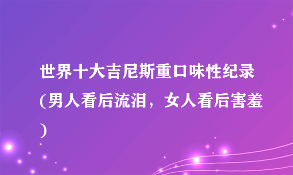 世界十大吉尼斯重口味性纪录(男人看后流泪，女人看后害羞)