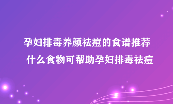 孕妇排毒养颜祛痘的食谱推荐 什么食物可帮助孕妇排毒祛痘