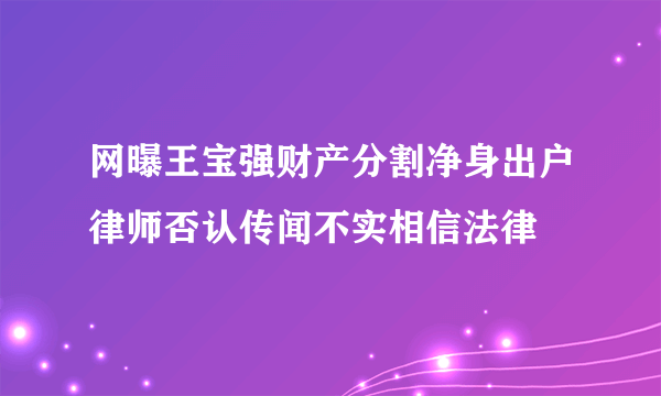 网曝王宝强财产分割净身出户律师否认传闻不实相信法律