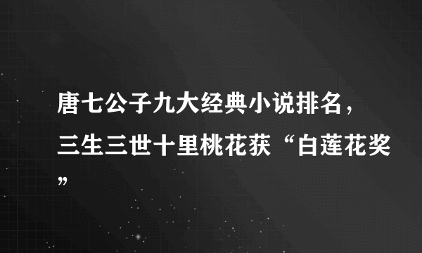 唐七公子九大经典小说排名，三生三世十里桃花获“白莲花奖”