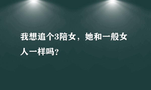 我想追个3陪女，她和一般女人一样吗？