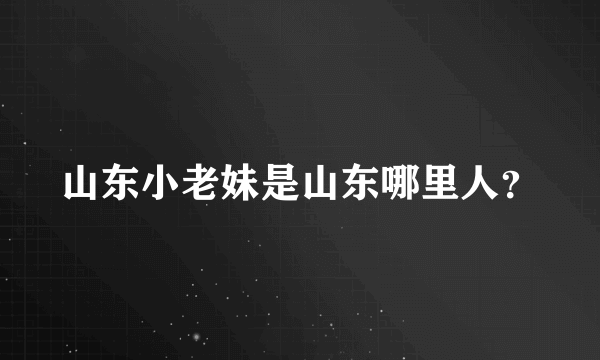 山东小老妹是山东哪里人？