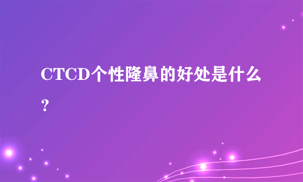 CTCD个性隆鼻的好处是什么？