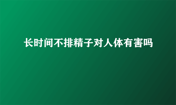 长时间不排精子对人体有害吗