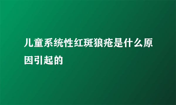 儿童系统性红斑狼疮是什么原因引起的