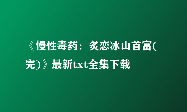 《慢性毒药：炙恋冰山首富(完)》最新txt全集下载