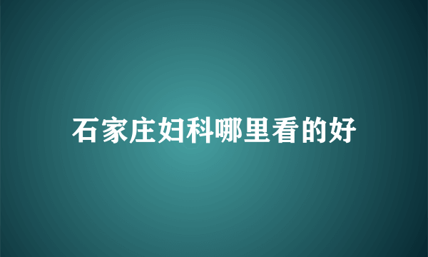 石家庄妇科哪里看的好