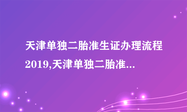 天津单独二胎准生证办理流程2019,天津单独二胎准生证办理手续所需材料