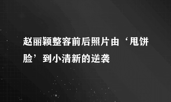 赵丽颖整容前后照片由‘甩饼脸’到小清新的逆袭