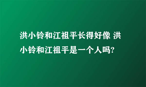 洪小铃和江祖平长得好像 洪小铃和江祖平是一个人吗?