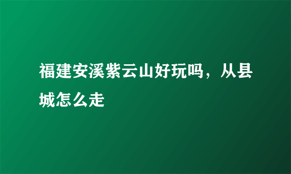 福建安溪紫云山好玩吗，从县城怎么走