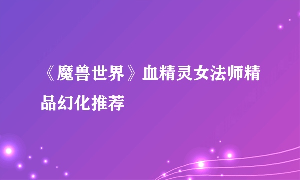 《魔兽世界》血精灵女法师精品幻化推荐