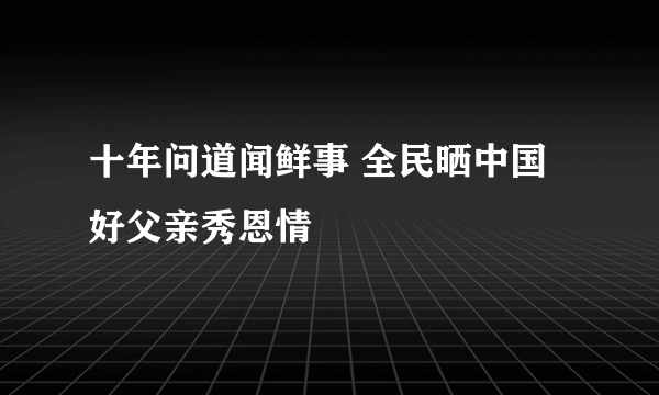 十年问道闻鲜事 全民晒中国好父亲秀恩情