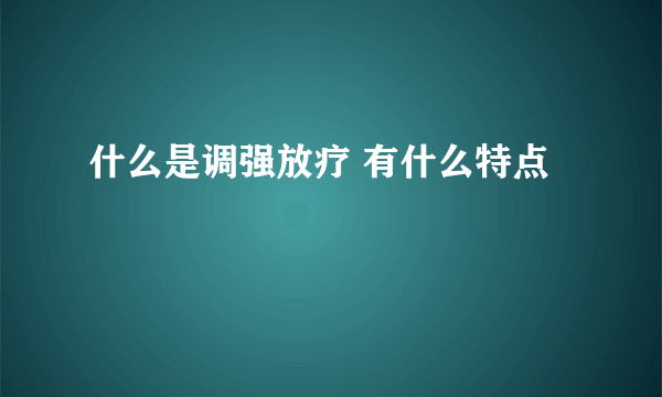 什么是调强放疗 有什么特点