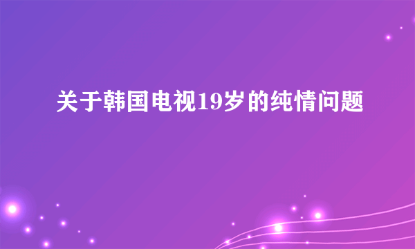 关于韩国电视19岁的纯情问题